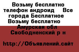 Возьму бесплатно телефон андроид  - Все города Бесплатное » Возьму бесплатно   . Амурская обл.,Свободненский р-н